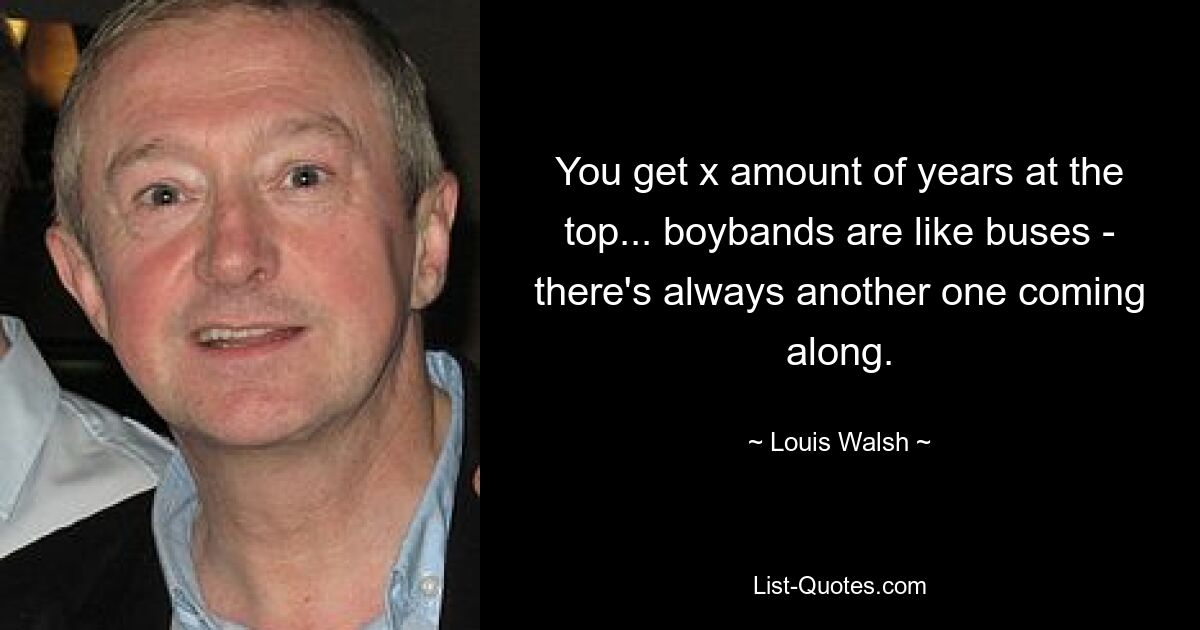 You get x amount of years at the top... boybands are like buses - there's always another one coming along. — © Louis Walsh