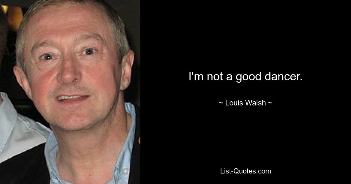 I'm not a good dancer. — © Louis Walsh