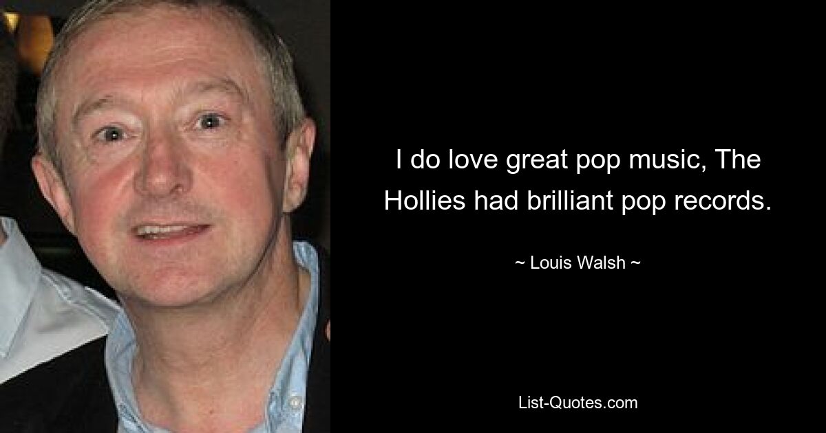 I do love great pop music, The Hollies had brilliant pop records. — © Louis Walsh