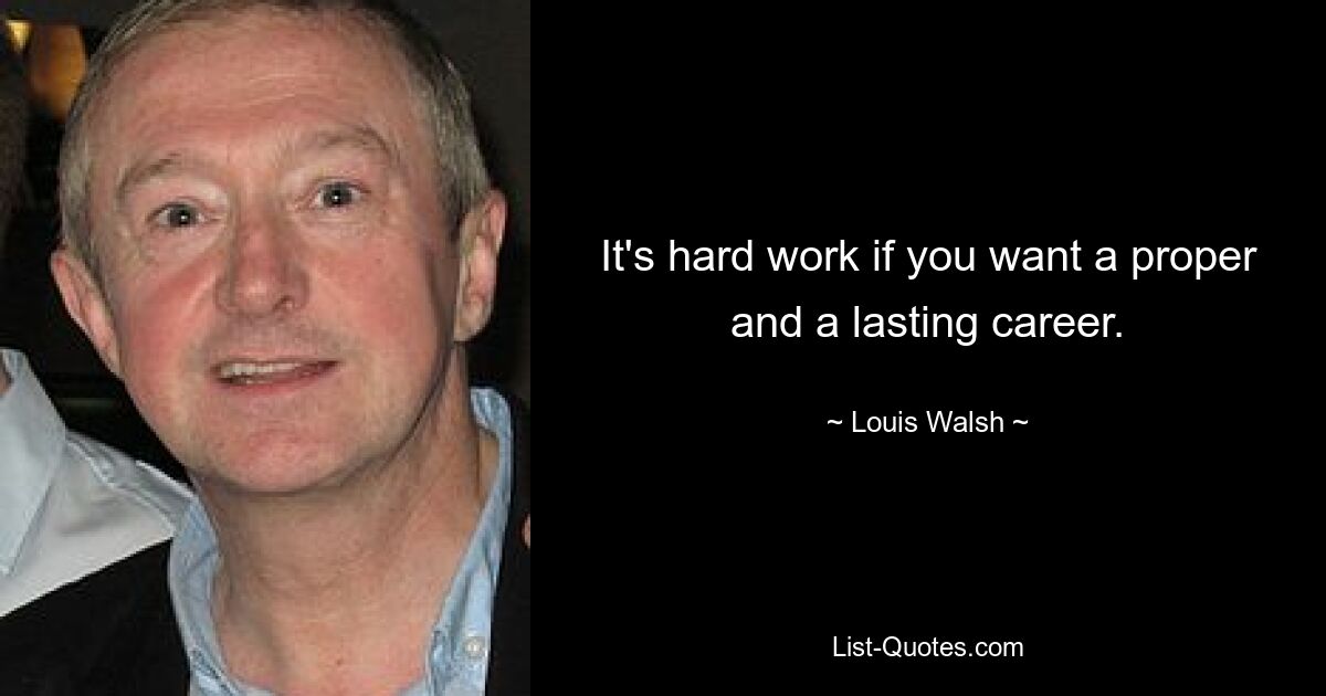 It's hard work if you want a proper and a lasting career. — © Louis Walsh