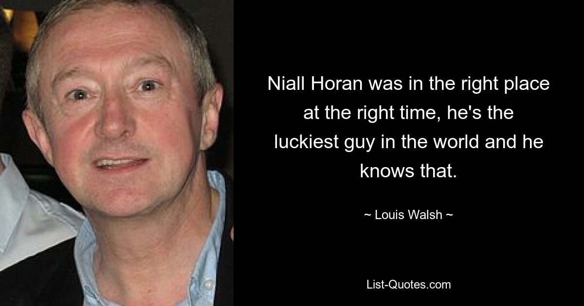 Niall Horan was in the right place at the right time, he's the luckiest guy in the world and he knows that. — © Louis Walsh