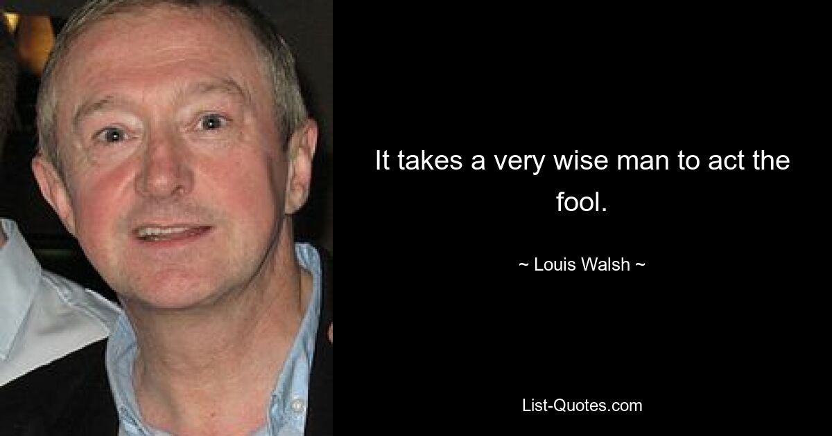 It takes a very wise man to act the fool. — © Louis Walsh