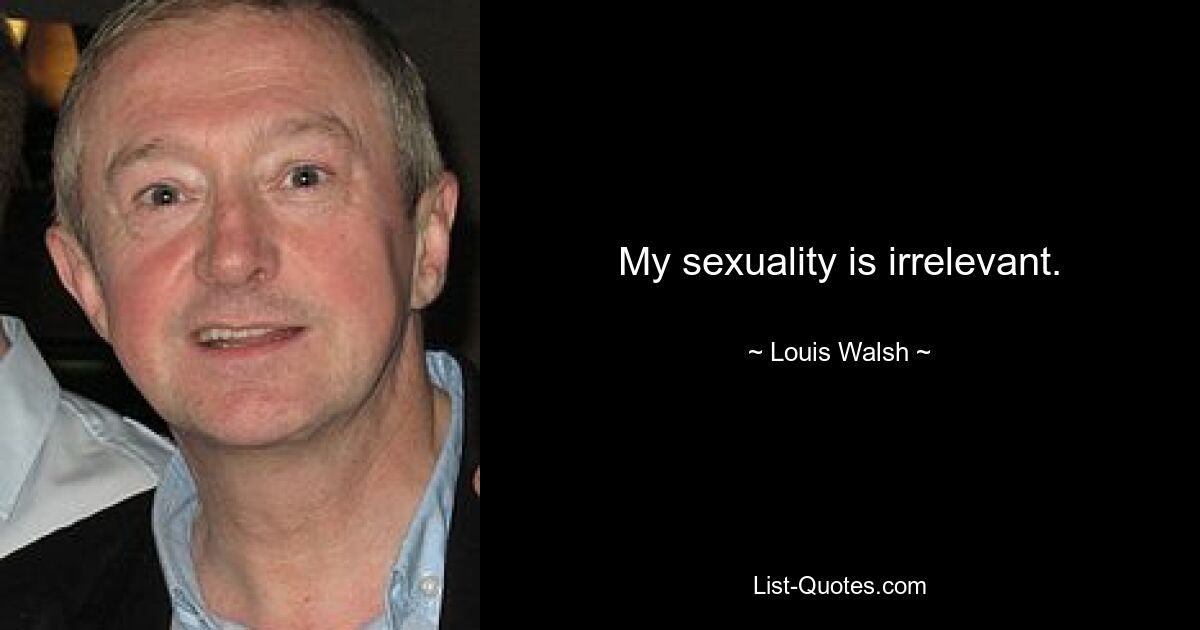 My sexuality is irrelevant. — © Louis Walsh