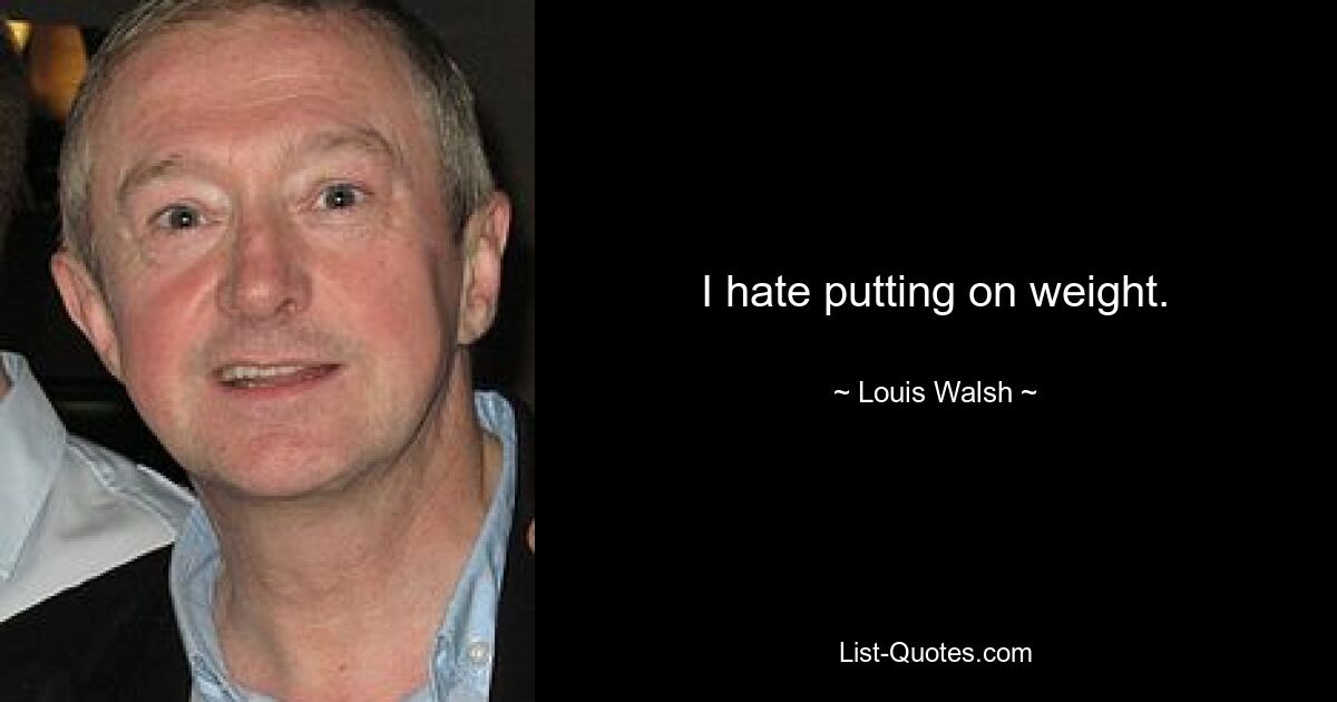 I hate putting on weight. — © Louis Walsh