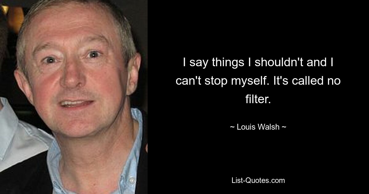 I say things I shouldn't and I can't stop myself. It's called no filter. — © Louis Walsh