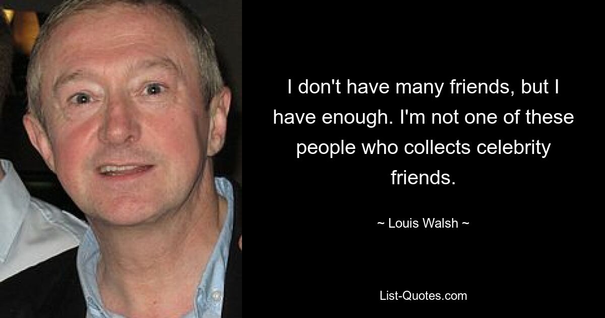 I don't have many friends, but I have enough. I'm not one of these people who collects celebrity friends. — © Louis Walsh