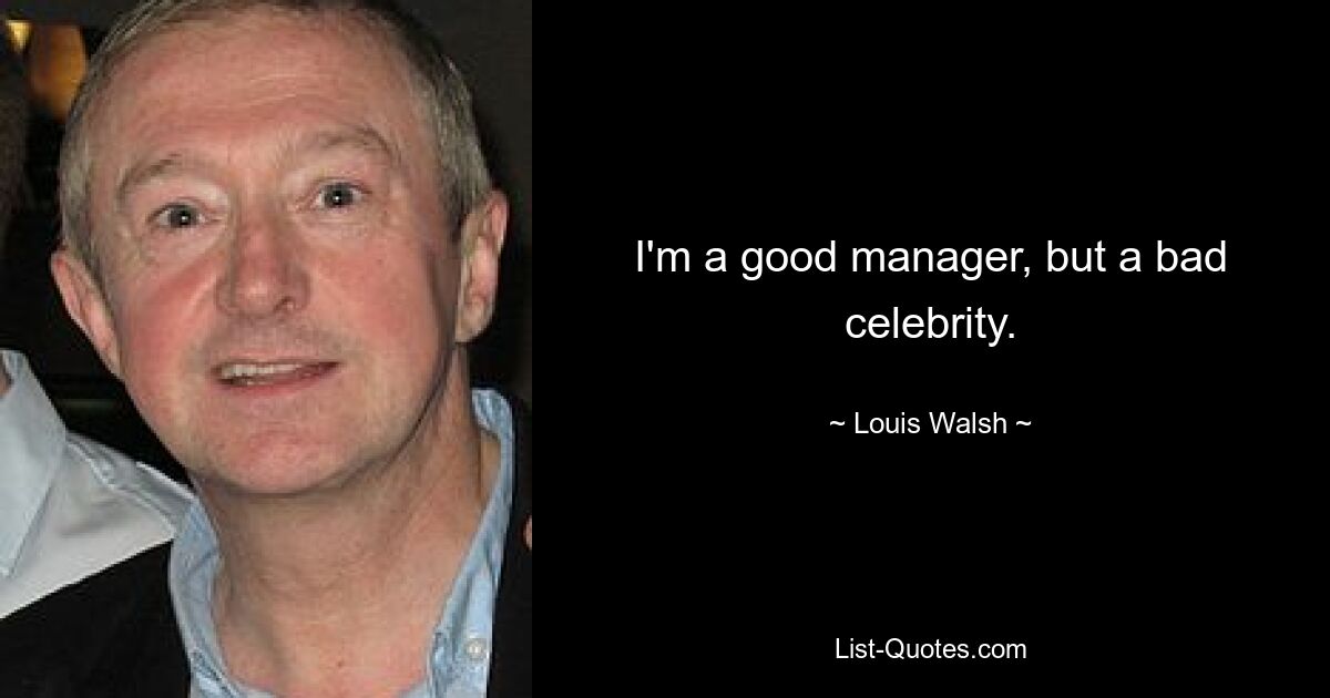 I'm a good manager, but a bad celebrity. — © Louis Walsh