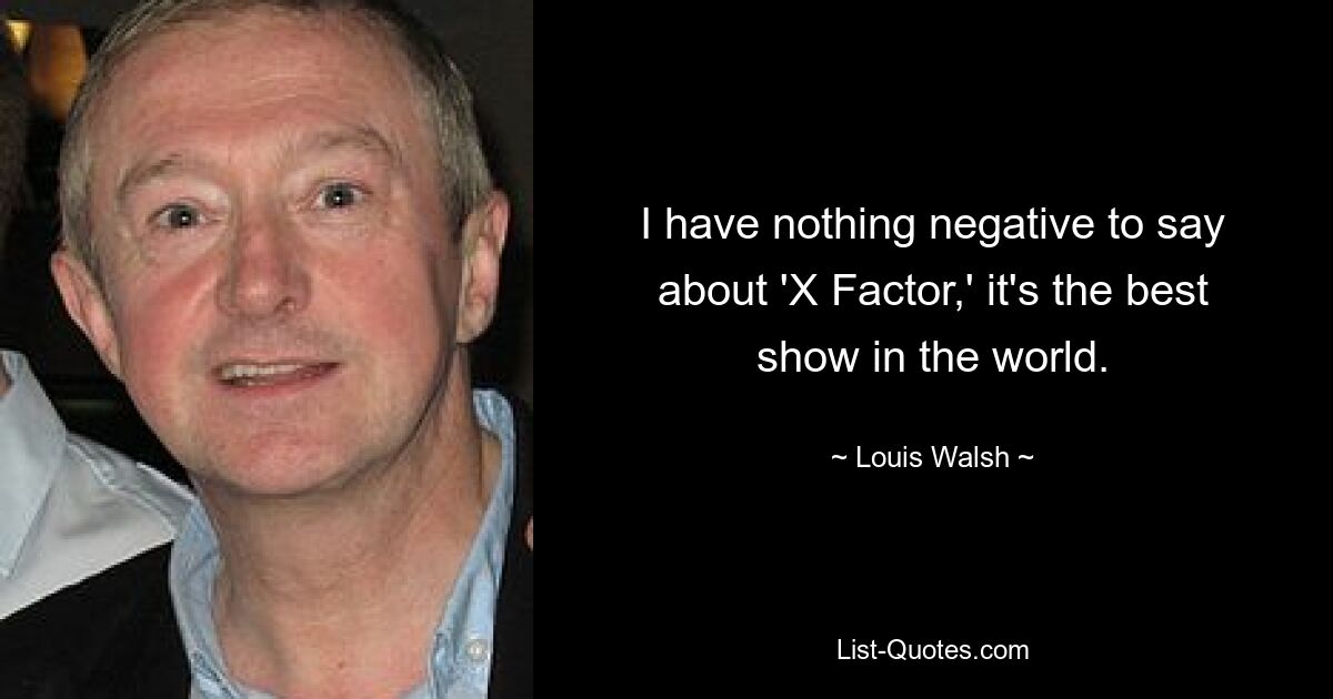 I have nothing negative to say about 'X Factor,' it's the best show in the world. — © Louis Walsh