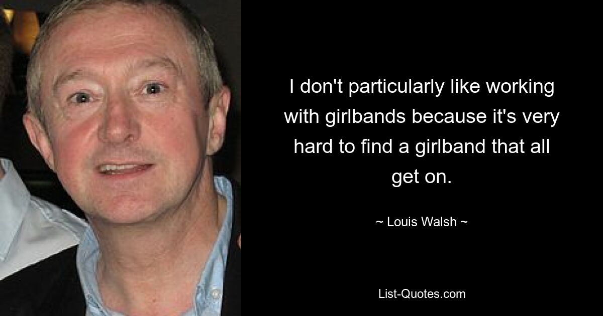 I don't particularly like working with girlbands because it's very hard to find a girlband that all get on. — © Louis Walsh