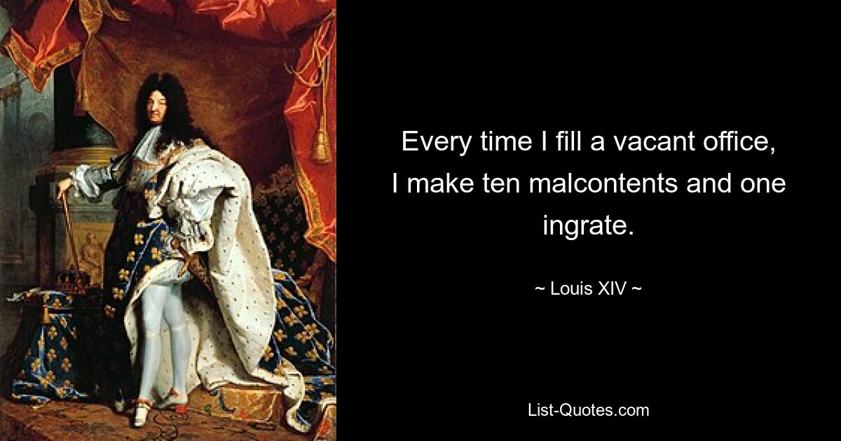 Every time I fill a vacant office, I make ten malcontents and one ingrate. — © Louis XIV