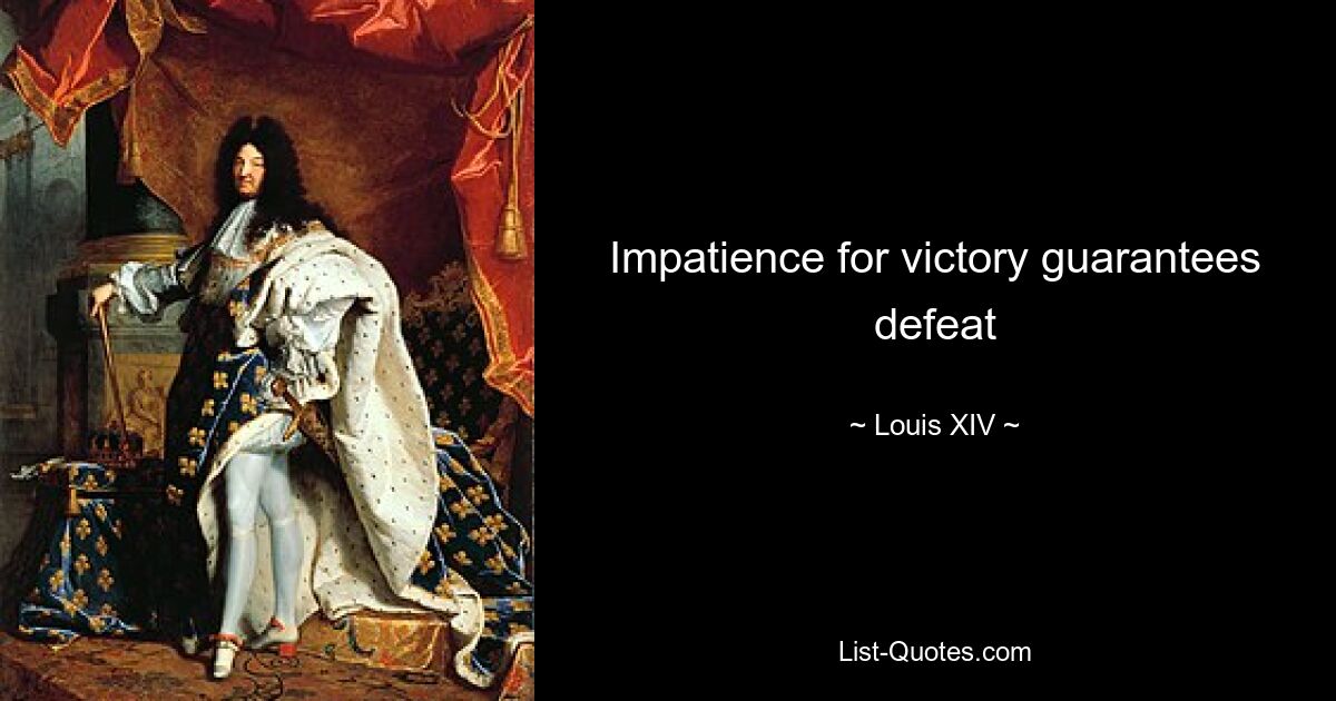 Impatience for victory guarantees defeat — © Louis XIV