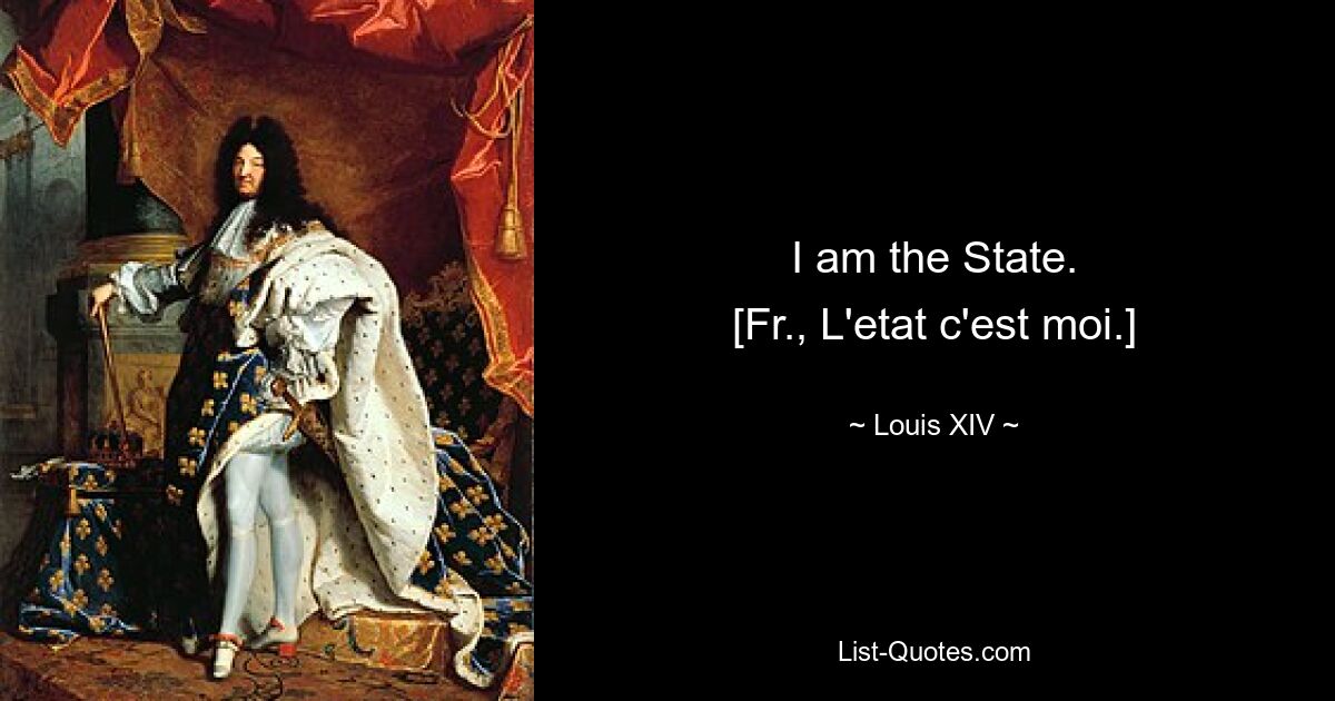 I am the State.
[Fr., L'etat c'est moi.] — © Louis XIV