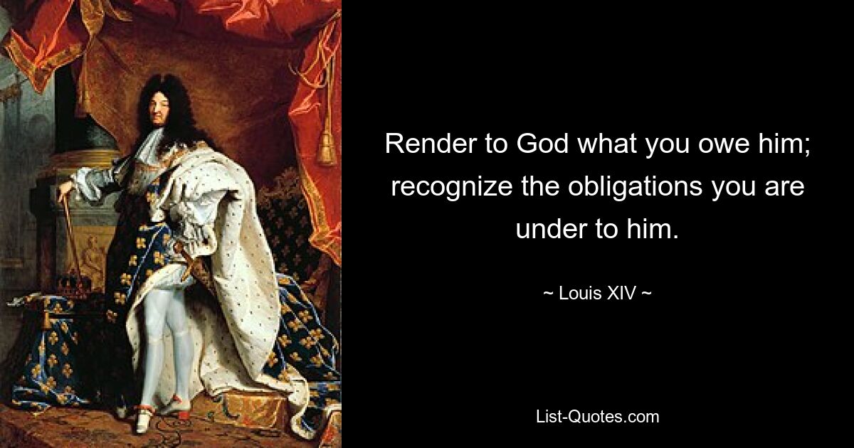 Render to God what you owe him; recognize the obligations you are under to him. — © Louis XIV