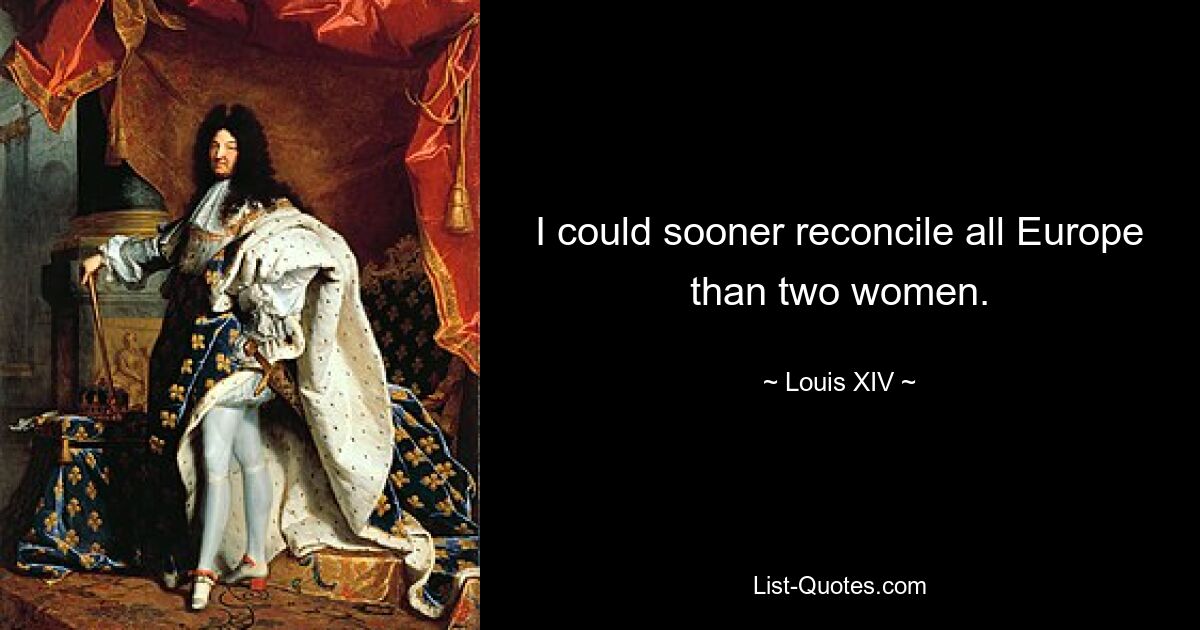 I could sooner reconcile all Europe than two women. — © Louis XIV