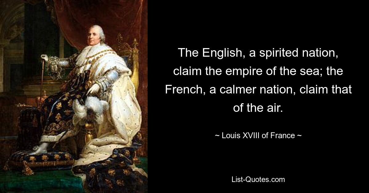 The English, a spirited nation, claim the empire of the sea; the French, a calmer nation, claim that of the air. — © Louis XVIII of France