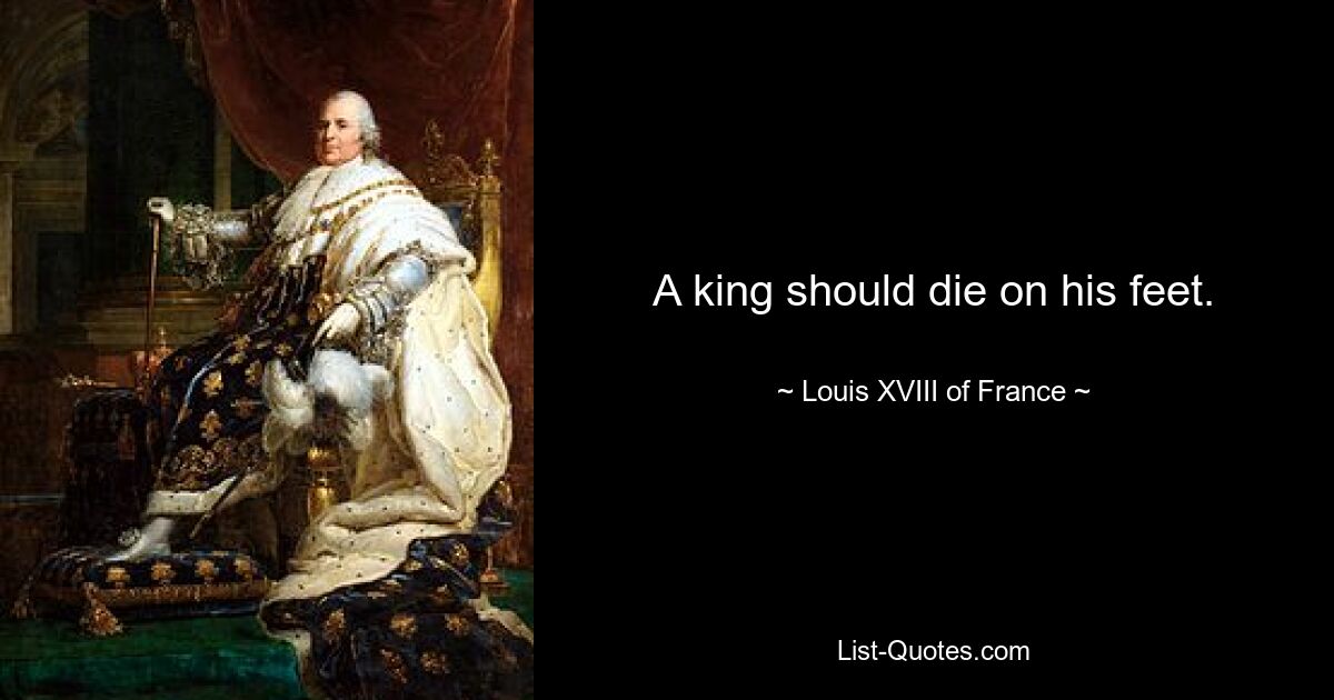 A king should die on his feet. — © Louis XVIII of France