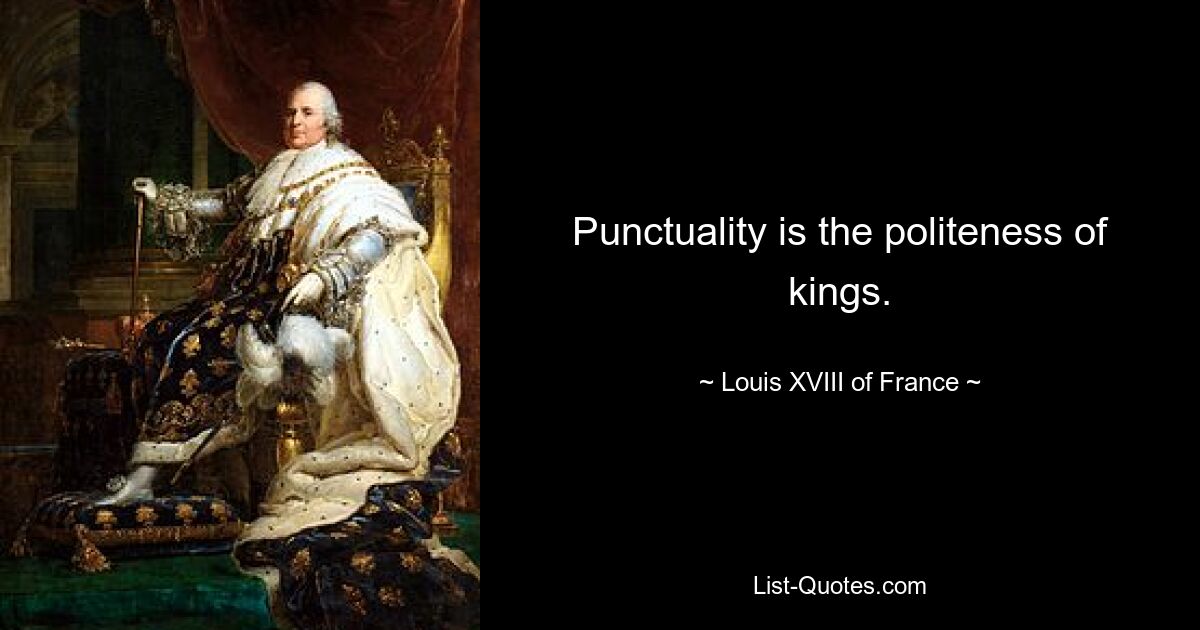 Punctuality is the politeness of kings. — © Louis XVIII of France