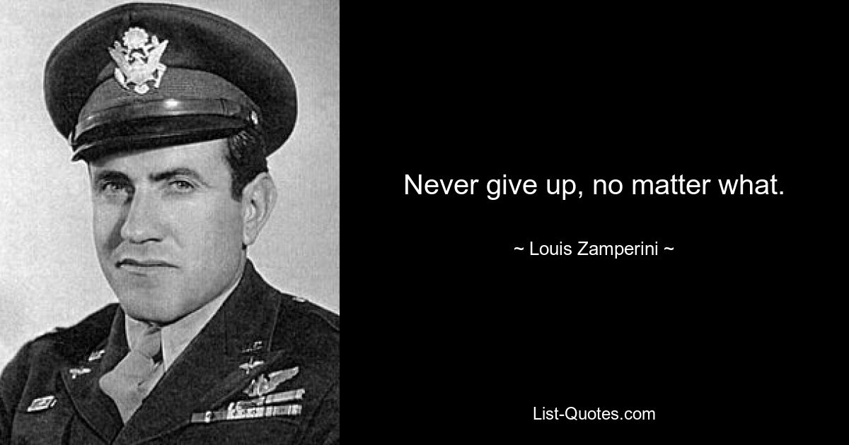 Never give up, no matter what. — © Louis Zamperini