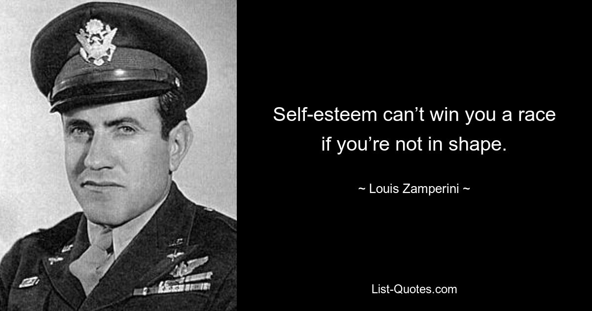 Self-esteem can’t win you a race if you’re not in shape. — © Louis Zamperini