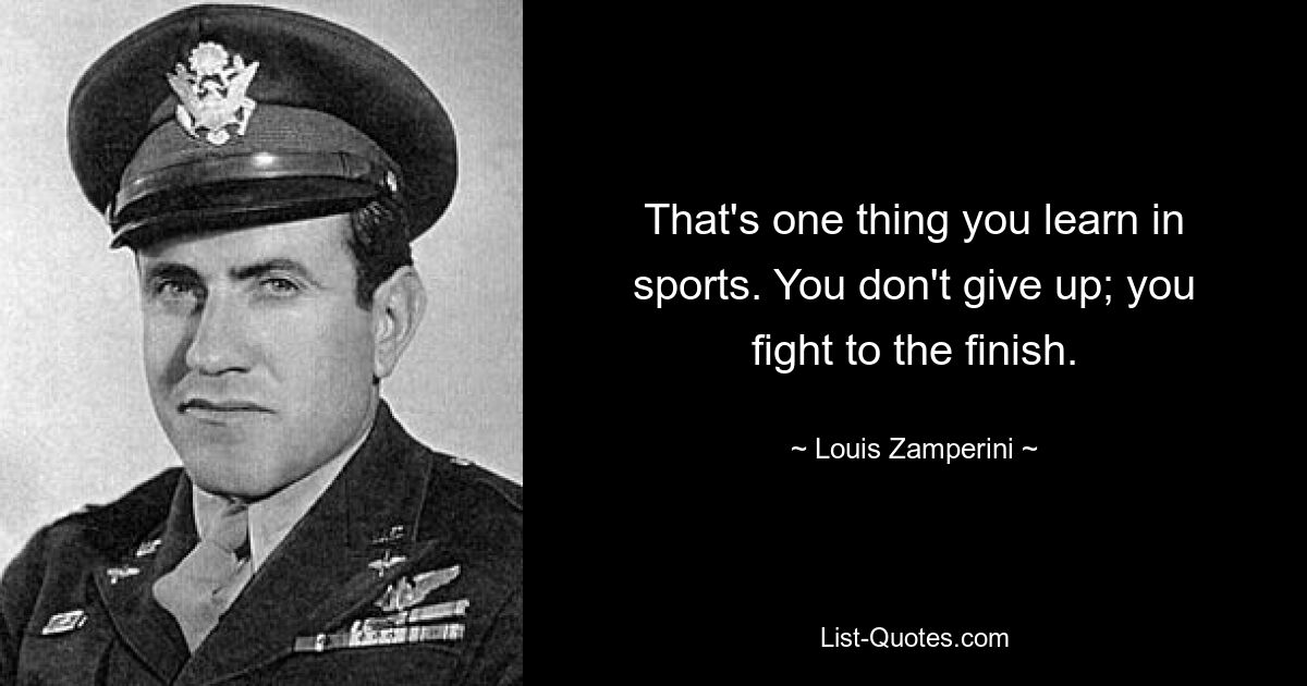 That's one thing you learn in sports. You don't give up; you fight to the finish. — © Louis Zamperini