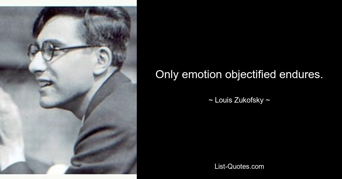 Only emotion objectified endures. — © Louis Zukofsky