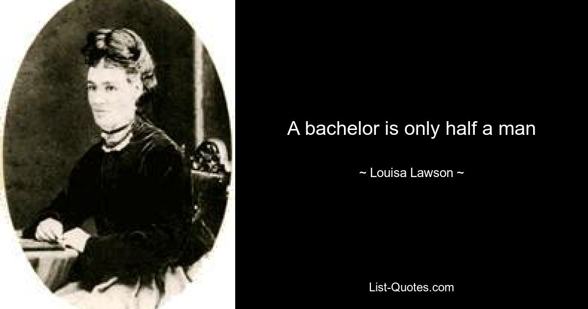 A bachelor is only half a man — © Louisa Lawson