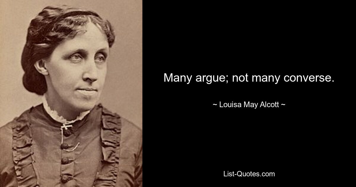 Many argue; not many converse. — © Louisa May Alcott