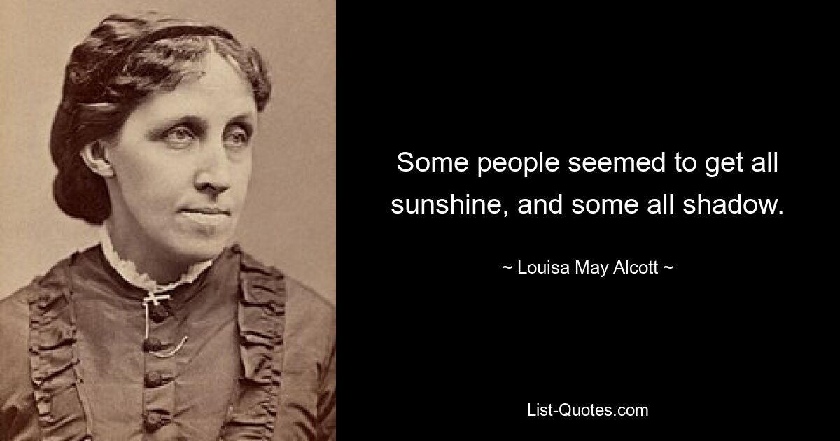 Some people seemed to get all sunshine, and some all shadow. — © Louisa May Alcott