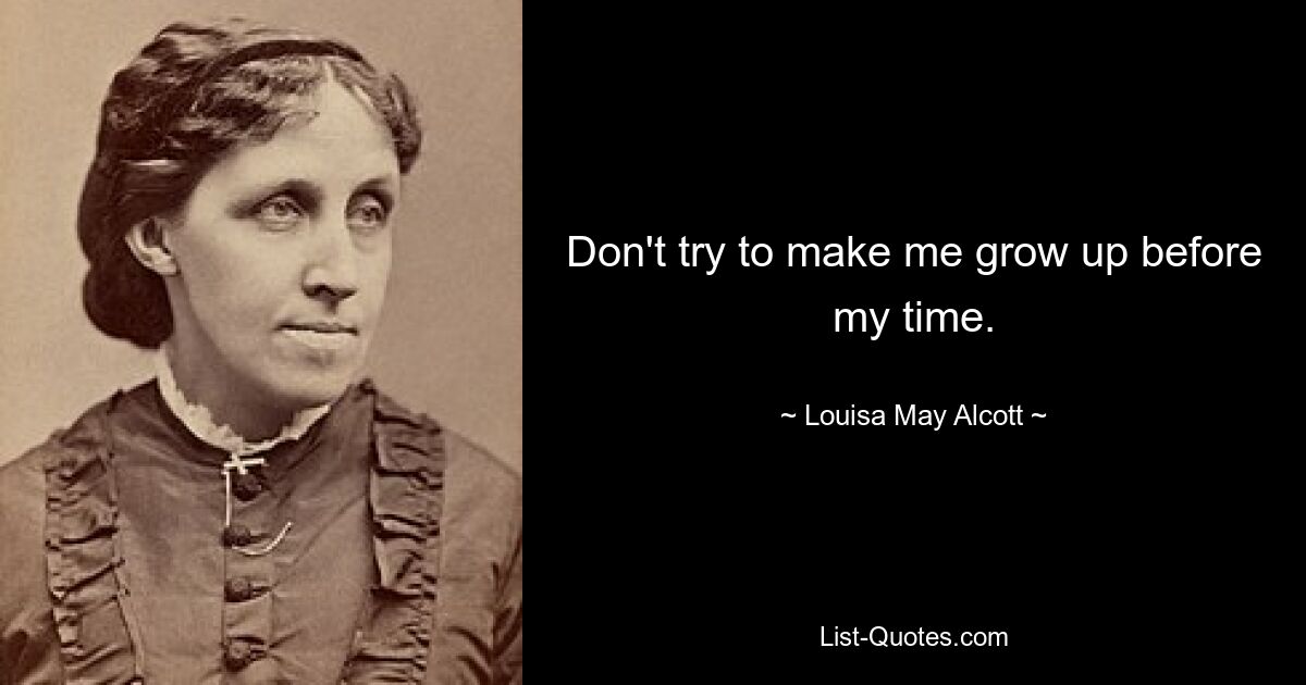 Don't try to make me grow up before my time. — © Louisa May Alcott