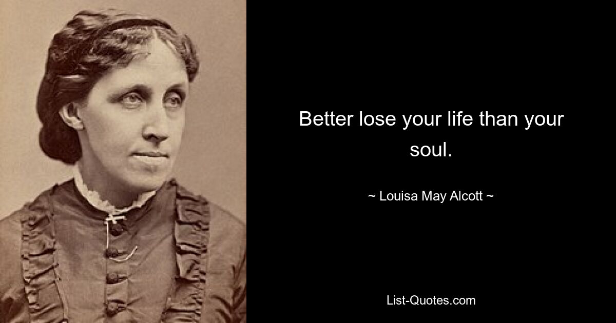 Better lose your life than your soul. — © Louisa May Alcott