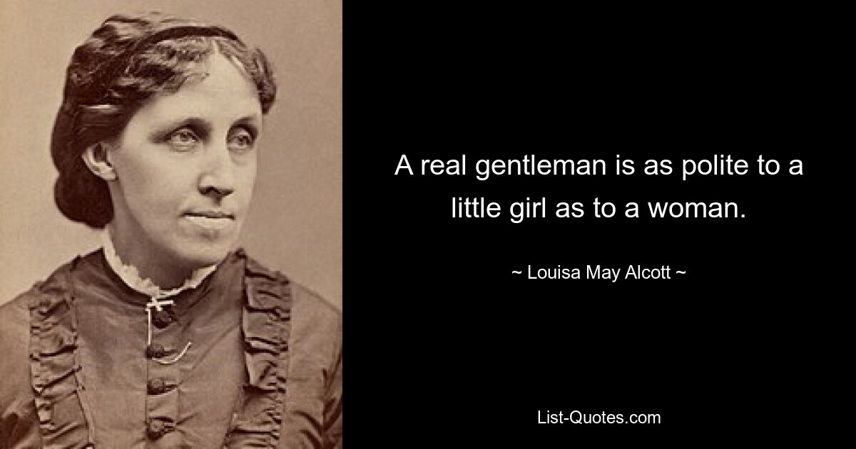 A real gentleman is as polite to a little girl as to a woman. — © Louisa May Alcott