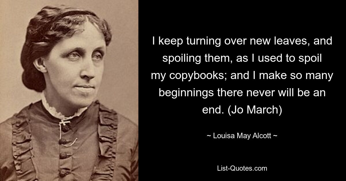 I keep turning over new leaves, and spoiling them, as I used to spoil my copybooks; and I make so many beginnings there never will be an end. (Jo March) — © Louisa May Alcott