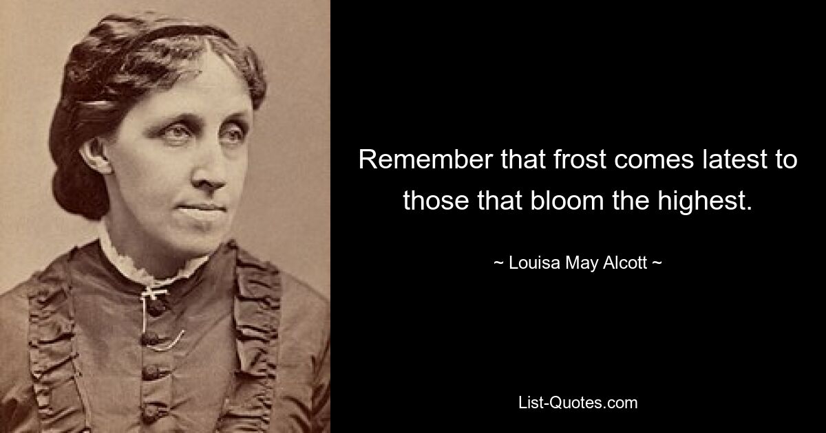 Remember that frost comes latest to those that bloom the highest. — © Louisa May Alcott