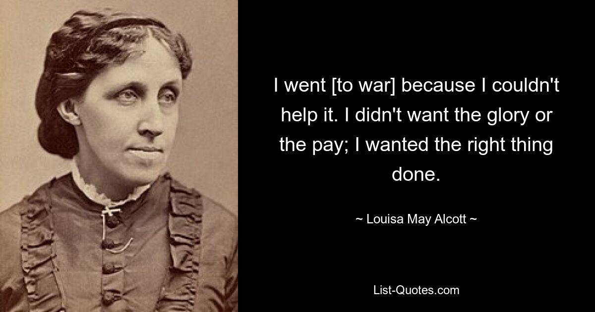 I went [to war] because I couldn't help it. I didn't want the glory or the pay; I wanted the right thing done. — © Louisa May Alcott