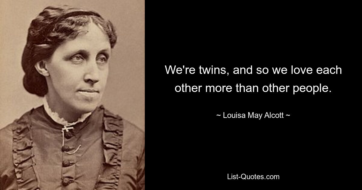 We're twins, and so we love each other more than other people. — © Louisa May Alcott