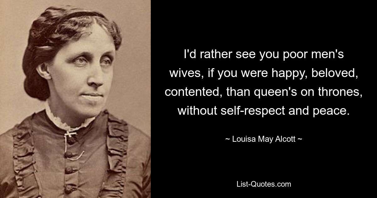 I'd rather see you poor men's wives, if you were happy, beloved, contented, than queen's on thrones, without self-respect and peace. — © Louisa May Alcott