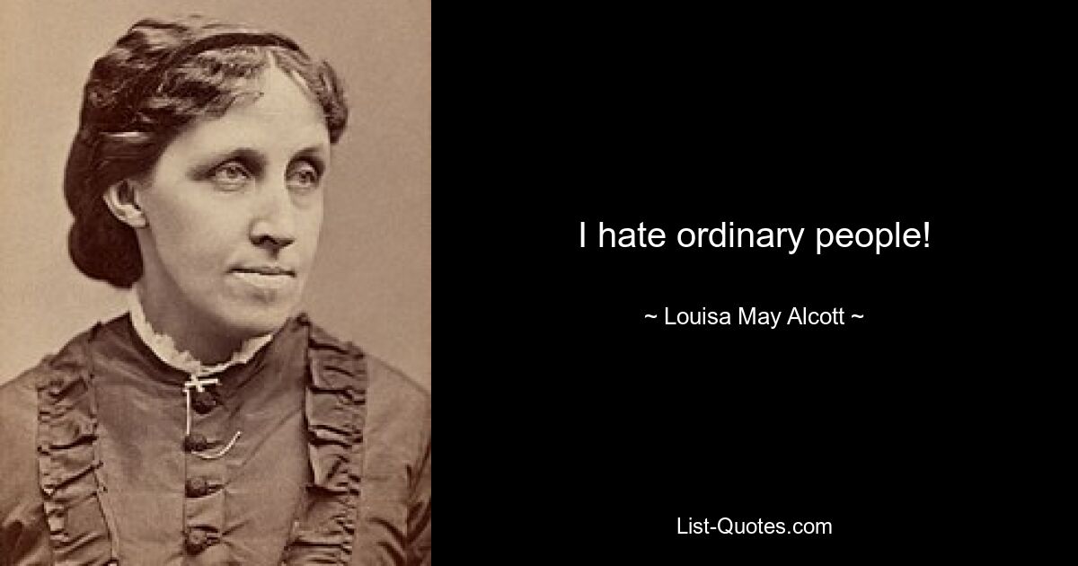 I hate ordinary people! — © Louisa May Alcott