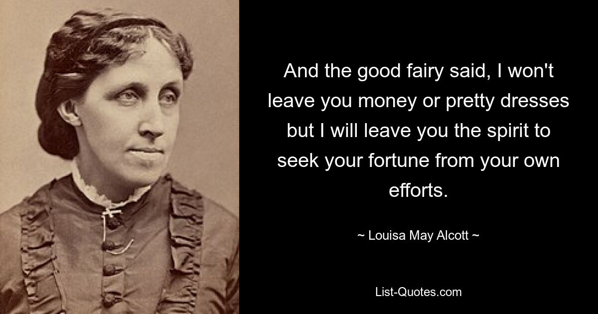 And the good fairy said, I won't leave you money or pretty dresses but I will leave you the spirit to seek your fortune from your own efforts. — © Louisa May Alcott