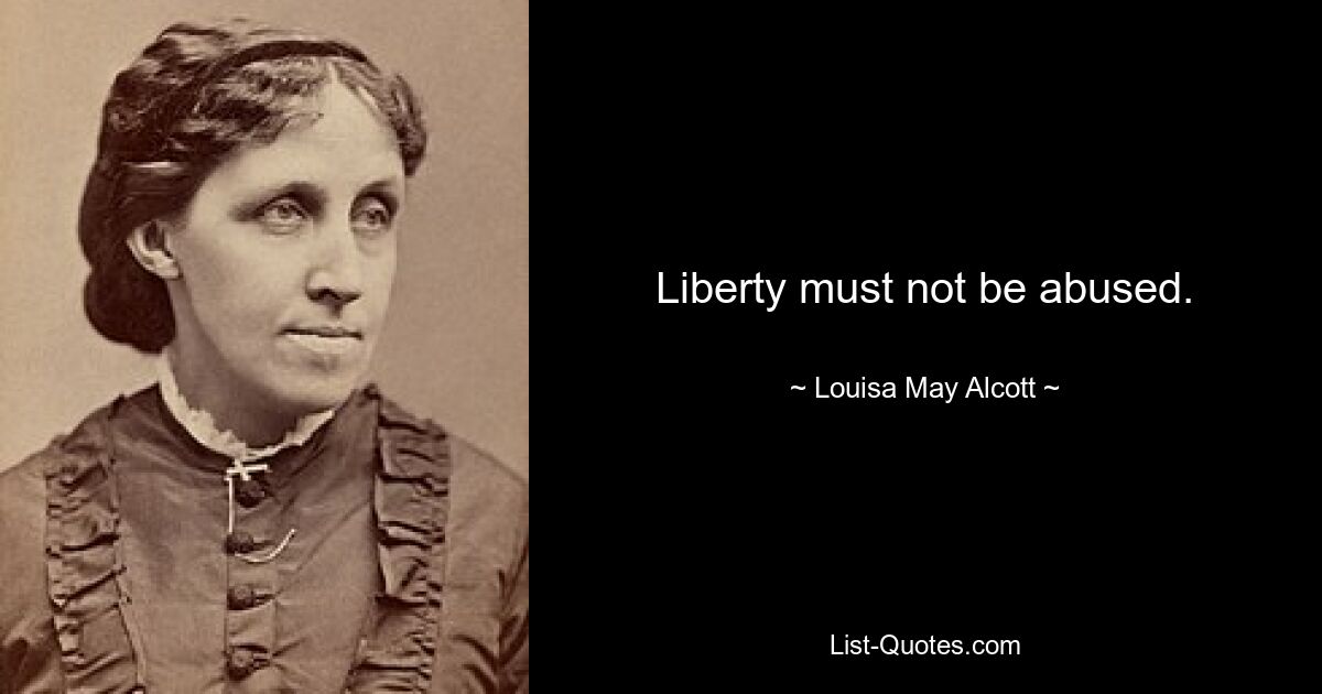 Liberty must not be abused. — © Louisa May Alcott