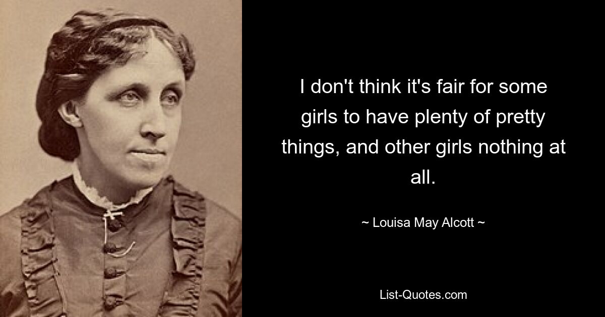 I don't think it's fair for some girls to have plenty of pretty things, and other girls nothing at all. — © Louisa May Alcott