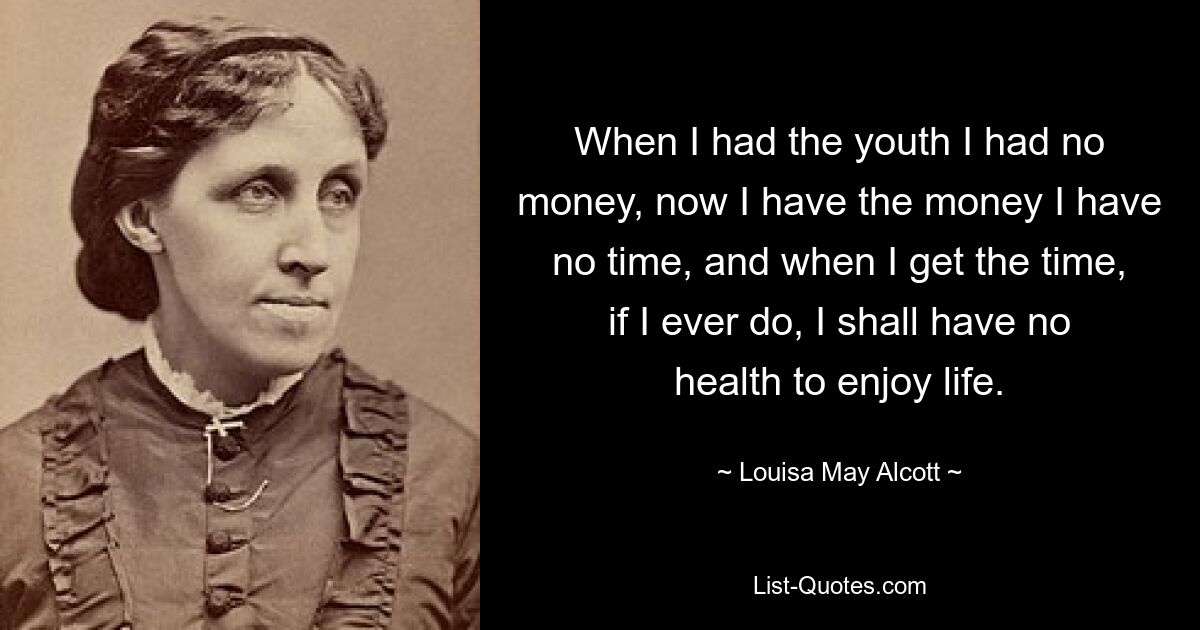 When I had the youth I had no money, now I have the money I have no time, and when I get the time, if I ever do, I shall have no health to enjoy life. — © Louisa May Alcott