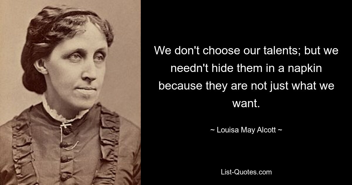 We don't choose our talents; but we needn't hide them in a napkin because they are not just what we want. — © Louisa May Alcott