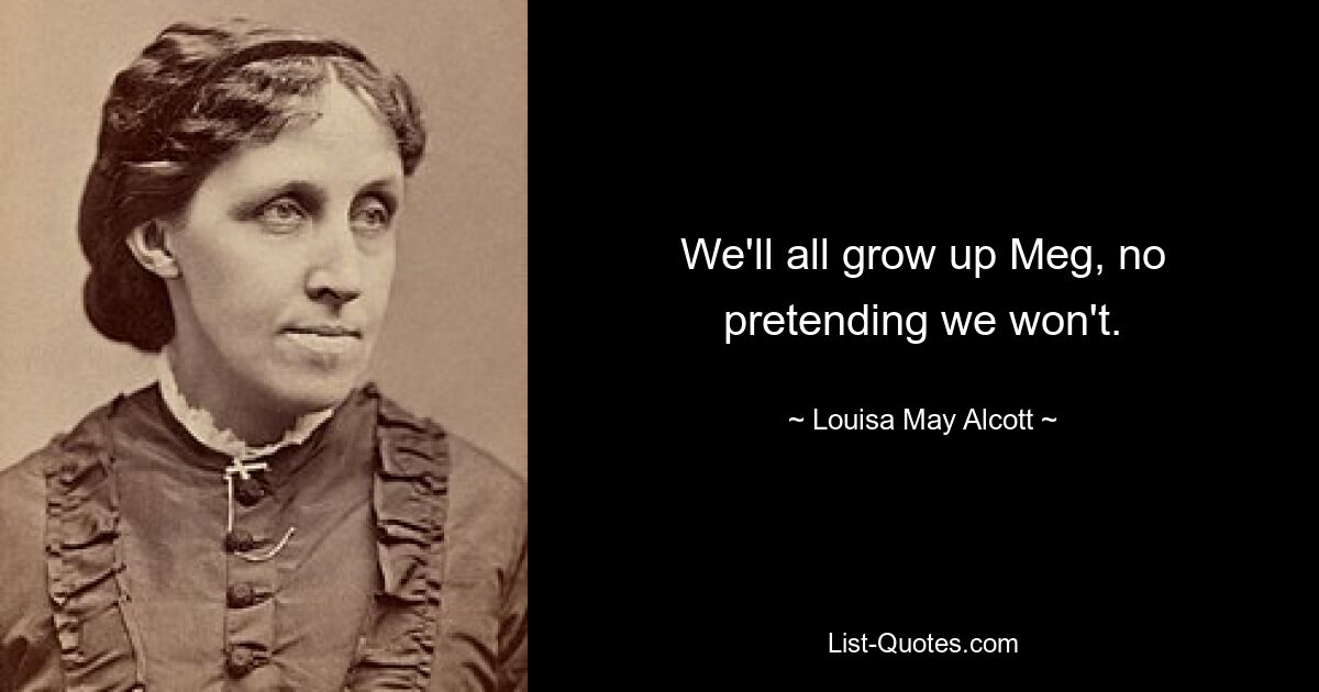 We'll all grow up Meg, no pretending we won't. — © Louisa May Alcott