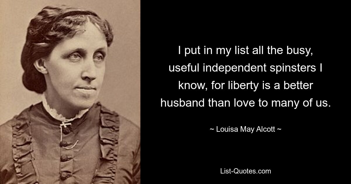 I put in my list all the busy, useful independent spinsters I know, for liberty is a better husband than love to many of us. — © Louisa May Alcott