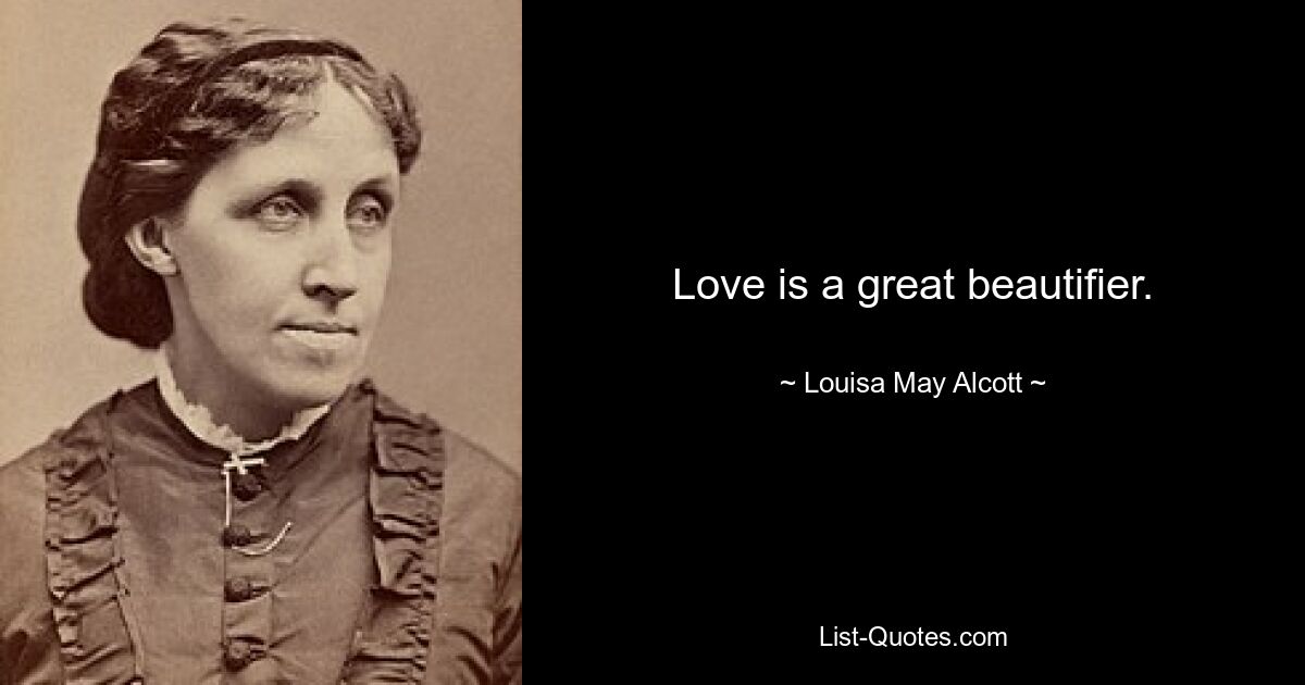 Love is a great beautifier. — © Louisa May Alcott