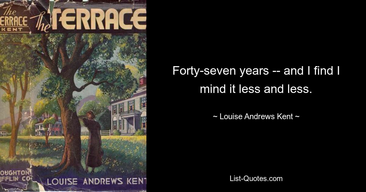 Forty-seven years -- and I find I mind it less and less. — © Louise Andrews Kent