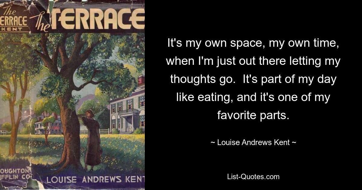 It's my own space, my own time, when I'm just out there letting my thoughts go.  It's part of my day like eating, and it's one of my favorite parts. — © Louise Andrews Kent