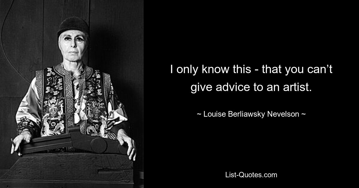 I only know this - that you can’t give advice to an artist. — © Louise Berliawsky Nevelson