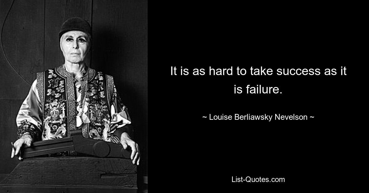 It is as hard to take success as it is failure. — © Louise Berliawsky Nevelson