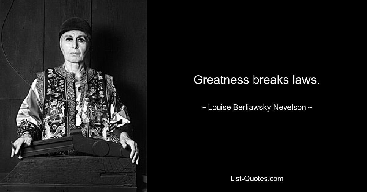 Greatness breaks laws. — © Louise Berliawsky Nevelson